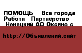 ПОМОЩЬ  - Все города Работа » Партнёрство   . Ненецкий АО,Оксино с.